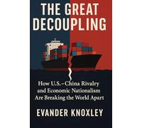 The Great Decoupling: How U.S.-China Rivalry and Economic Nationalism Are Breaking the World Apart