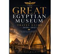THE GREAT EGYPTIAN MUSEUM TRAVEL GUIDE 2026-2027: Your Complete Guide to Cairo, Giza, Alexandria, Luxor, and Aswan-Ancient Treasures, Pharaohs, ... Tips, and Unforgettable Egyptian Adventures