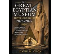 THE GREAT EGYPTIAN MUSEUM TRAVELER'S GUIDE 2026-2027: Standing Where the Past and Future Meet: A Traveler's Guide to the World's Largest Archaeological Museum
