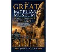The Great Egyptian Museum Travelers Guide 2026-2027: Your Complete Companion to Ancient Treasures, Royal Collections, Iconic Artifacts, and an Unforgettable Museum Experience