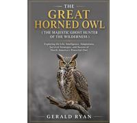 THE GREAT HORNED OWL ( THE MAJESTIC GHOST HUNTER OF THE WILDERNESS ): Exploring the Life, Intelligence, Adaptations, Survival Strategies, and Secrets of North America’s Powerful Owl