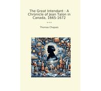 The Great Intendant : A Chronicle of Jean Talon in Canada, 1665-1672 (Classic Books)