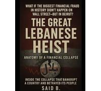 The Great Lebanese Heist: Anatomy of a Financial Collapse - Inside the Collapse That Bankrupted a Country and Betrayed Its People