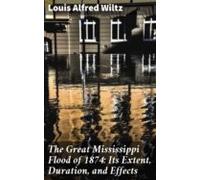 The Great Mississippi Flood Of 1874: Its Extent Duration And Effects (