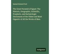 The Great Pyramid of Egypt: The Historic, Geographic, Scientific, Prophetic, and Eschatologic Disclosures of the Oldest and Most Gigantic of All the Works of Man.