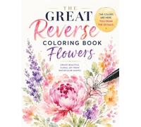 The Great Reverse Coloring Book Of Flowers: 50 Floral Watercolor Designs for Creativity, Relaxation, Mindfulness, and Stress Relief