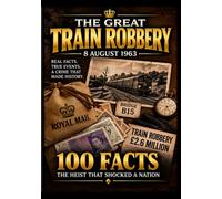 THE GREAT TRAIN ROBBERY: 8 AUGUST 1963 - 100 FACTS: THE HEIST THAT SHOCKED A NATION