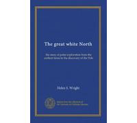 The great white North: the story of polar exploration from the earliest times to the discovery of the Pole