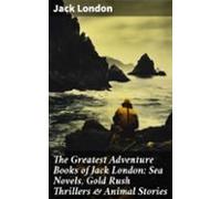 The Greatest Adventure Books Of Jack London: Sea Novels Gold Rush Thri