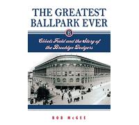 The Greatest Ballpark Ever: Ebbets Field and the Story of the Brooklyn Dodgers