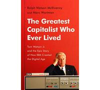 The Greatest Capitalist Who Ever Lived: Tom Watson Jr. and the Epic Story of How IBM Created the Digital Age