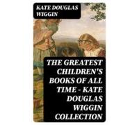 The Greatest Childrens Books Of All Time - Kate Douglas Wiggin Collect