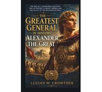 The Greatest General in History: Alexander the Great: The Rise of a Conqueror Who Built One of History’s Largest Empires and the Legacy of the Macedonian King