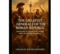 The Greatest Generals of the Roman Republic: The History of the Military Leaders Who Led the Rise of Rome