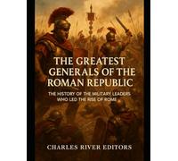 The Greatest Generals of the Roman Republic: The History of the Military Leaders Who Led the Rise of Rome
