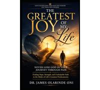 The Greatest Joy of My Life-Never Lose God in Your Journey Through Pain: Finding Hope, Strength, and Unshakable Faith in the Midst of Life's Greatest Predicaments