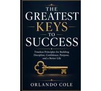 THE GREATEST KEYS TO SUCCESS: Timeless Principles for Building Discipline, Confidence, Purpose, and a Better Life