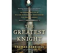 The Greatest Knight: The Remarkable Life of William Marshal, the Power Behind Five English Thrones