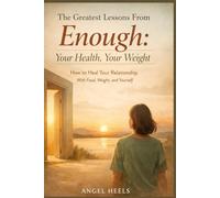 THE GREATEST LESSONS FROM ENOUGH: YOUR HEALTH YOUR WEIGHT: HOW TO HEAL YOUR RELATIONSHIP WITH FOOD, WEIGHT, AND YOURSELF