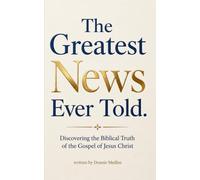 The Greatest News Ever Told: Discovering the Biblical Truth of the Gospel of Jesus Christ