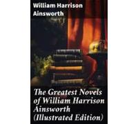 The Greatest Novels Of William Harrison Ainsworth (illustrated Edition