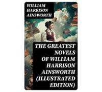 The Greatest Novels Of William Harrison Ainsworth (illustrated Edition