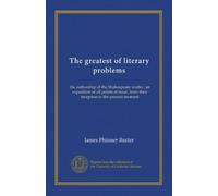 The greatest of literary problems: the authorship of the Shakespeare works ; an exposition of all points at issue, from their inception to the present moment