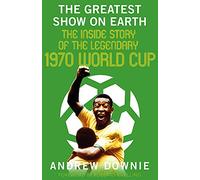 The Greatest Show on Earth: The Inside Story of the Legendary 1970 World Cup
