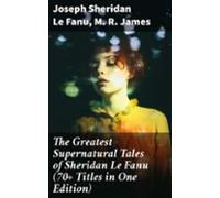 The Greatest Supernatural Tales Of Sheridan Le Fanu (70+ Titles In One