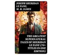 The Greatest Supernatural Tales Of Sheridan Le Fanu (70+ Titles In One