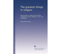 The greatest things in religion: Being studies in some of the Christian fundamentals with sidelights on the "new theologies,"