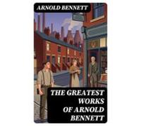 The Greatest Works Of Arnold Bennett (ebook)