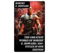 The Greatest Works Of Robert E. Howard: 300+ Titles In One Edition (eb