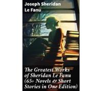 The Greatest Works Of Sheridan Le Fanu (65+ Novels & Short Stories
