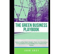 The Green Business Playbook: Sustainability Made Simple - From Eco-Innovation to Operational Sustainability That Protects the Planet