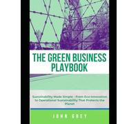The Green Business Playbook: Sustainability Made Simple - From Eco-Innovation to Operational Sustainability That Protects the Planet