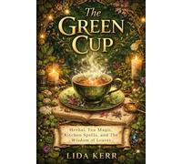 The Green Cup: Herbal Tea Magic, Kitchen Spells, and the Wisdom of Leaves