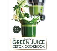 The Green Juice DETOX COOKBOOK: Revitalize Your Body, Boost Energy, and Cleanse Naturally with Fresh Green Juice Recipes (The Total Body Detox Series)