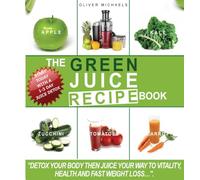 The green Juice Recipe Book.: Detox Your Body, Then Juice Your Way to Vitality, Health and Fast Weight Loss...