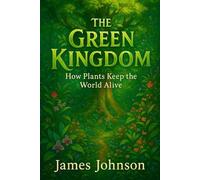 The Green Kingdom: How Plants Keep the World Alive