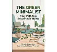 The Green Minimalist: Your Path to a Sustainable Home: Simple Steps to an Eco-Friendly, Clutter-Free Life