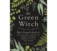 The Green Witch: Your Complete Guide to the Natural Magic of Herbs, Flowers, Essential Oils, and More (Green Witch Witchcraft Series)