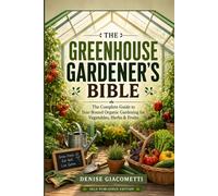 The Greenhouse Gardener’s Bible: The Complete Guide to Year-Round Organic Gardening for Vegetables, Herbs & Fruits
