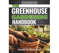 THE GREENHOUSE GARDENING HANDBOOK: A Complete DIY Guide to Building, Growing, and Harvesting Fresh Food Year-Round