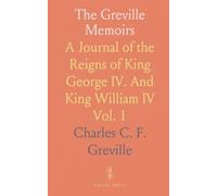The Greville Memoirs: A Journal of the Reigns of King George IV. And King William IV