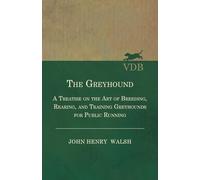 The Greyhound: A Treatise on the Art of Breeding, Rearing, and Training Greyhounds for Public Running: Also Containing The National Rules For The ... Meetings And For The Decision Of Courses