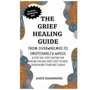 The Grief Healing Guide: From Overwhelmed to Emotionally Whole: A Step-by-Step System for Anyone Facing Deep Loss to Heal Their Heart Starting Today