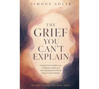 The Grief You Can't Explain: Healing from Invisible Loss, Ambiguous Grief, and the Heartbreak the World Doesn't Acknowledge (The Grief You Don't Talk About)