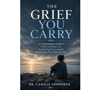 The Grief You Carry: A Compassionate Guide to Understanding Loss, Navigating the Journey of Bereavement, and Finding Your Way Through