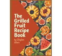 The Grilled Fruit Recipe Book: Your Grilled Fruit Cookbook with 179 Simple Dishes